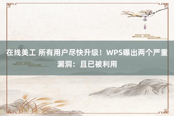 在线美工 所有用户尽快升级！WPS曝出两个严重漏洞：且已被利用