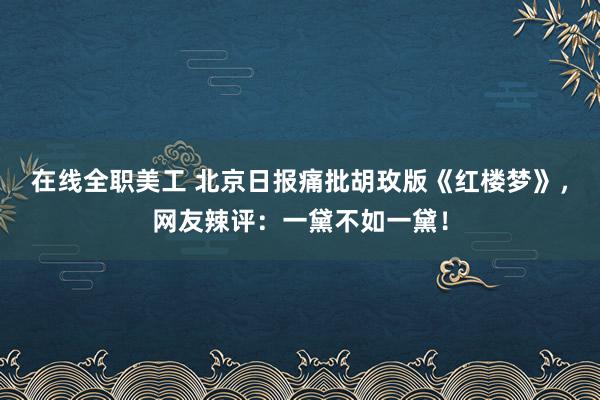 在线全职美工 北京日报痛批胡玫版《红楼梦》，网友辣评：一黛不如一黛！