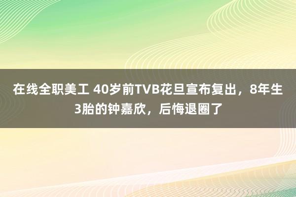 在线全职美工 40岁前TVB花旦宣布复出，8年生3胎的钟嘉欣，后悔退圈了