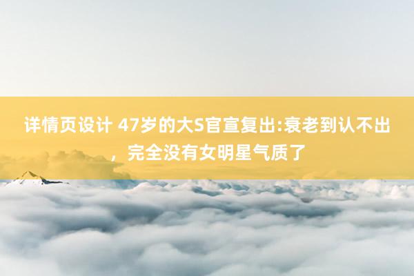 详情页设计 47岁的大S官宣复出:衰老到认不出，完全没有女明星气质了