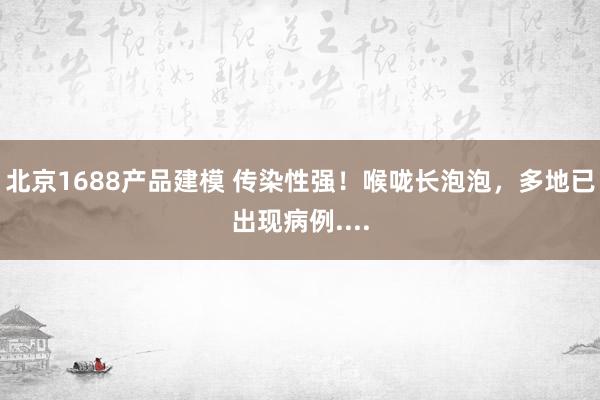 北京1688产品建模 传染性强！喉咙长泡泡，多地已出现病例....