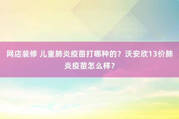 网店装修 儿童肺炎疫苗打哪种的？沃安欣13价肺炎疫苗怎么样？