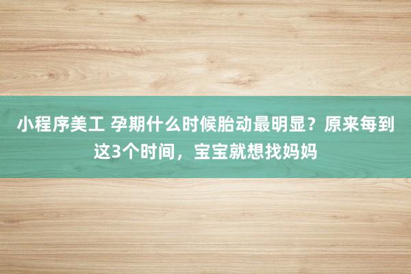 小程序美工 孕期什么时候胎动最明显？原来每到这3个时间，宝宝就想找妈妈