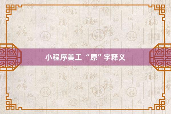 小程序美工 “原”字释义