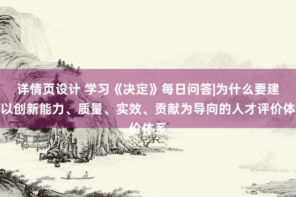 详情页设计 学习《决定》每日问答|为什么要建立以创新能力、质量、实效、贡献为导向的人才评价体系