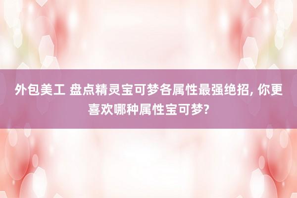 外包美工 盘点精灵宝可梦各属性最强绝招, 你更喜欢哪种属性宝可梦?