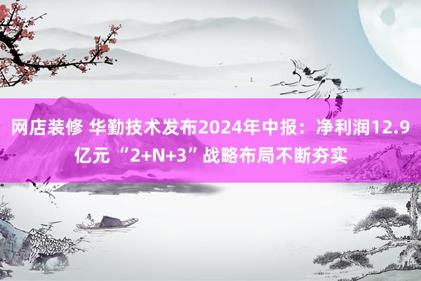 网店装修 华勤技术发布2024年中报：净利润12.9亿元 “2+N+3”战略布局不断夯实