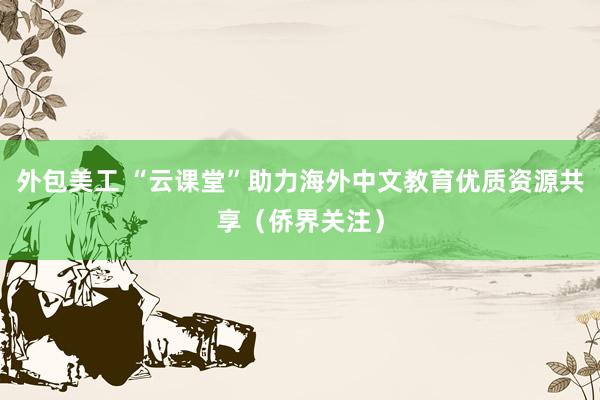 外包美工 “云课堂”助力海外中文教育优质资源共享（侨界关注）