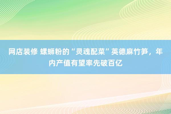 网店装修 螺蛳粉的“灵魂配菜”英德麻竹笋，年内产值有望率先破百亿