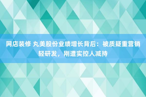 网店装修 丸美股份业绩增长背后：被质疑重营销轻研发，刚遭实控人减持