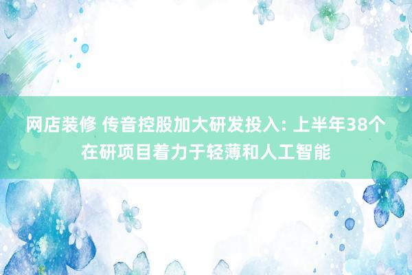 网店装修 传音控股加大研发投入: 上半年38个在研项目着力于轻薄和人工智能