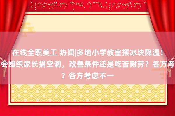 在线全职美工 热闻|多地小学教室摆冰块降温！有家委会组织家长捐空调，改善条件还是吃苦耐劳？各方考虑不一