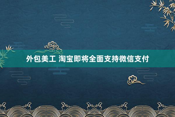 外包美工 淘宝即将全面支持微信支付