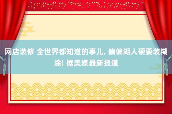 网店装修 全世界都知道的事儿, 偏偏湖人硬要装糊涂! 据美媒最新报道