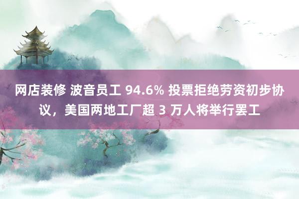 网店装修 波音员工 94.6% 投票拒绝劳资初步协议，美国两地工厂超 3 万人将举行罢工