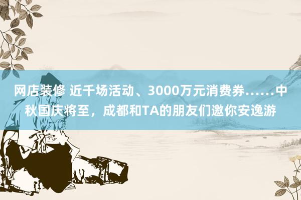 网店装修 近千场活动、3000万元消费券……中秋国庆将至，成都和TA的朋友们邀你安逸游