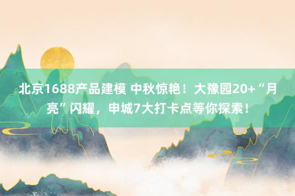 北京1688产品建模 中秋惊艳！大豫园20+“月亮”闪耀，申城7大打卡点等你探索！