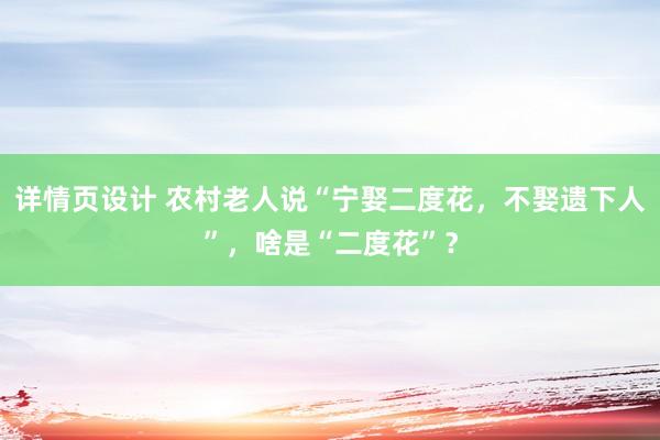 详情页设计 农村老人说“宁娶二度花，不娶遗下人”，啥是“二度花”？