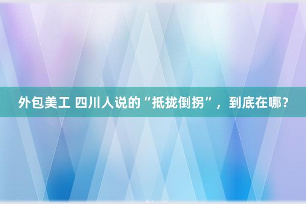 外包美工 四川人说的“抵拢倒拐”，到底在哪？