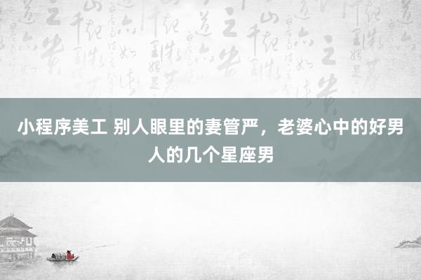 小程序美工 别人眼里的妻管严，老婆心中的好男人的几个星座男