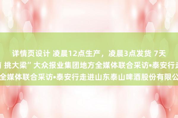 详情页设计 凌晨12点生产，凌晨3点发货 7天鲜啤沁人心脾！“走在前 挑大梁”大众报业集团地方全媒体联合采访•泰安行走进山东泰山啤酒股份有限公司