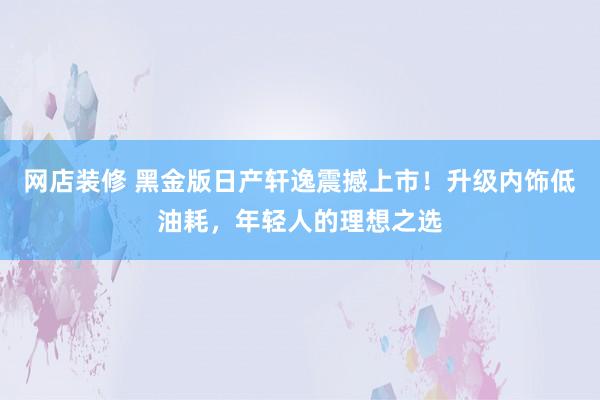 网店装修 黑金版日产轩逸震撼上市！升级内饰低油耗，年轻人的理想之选