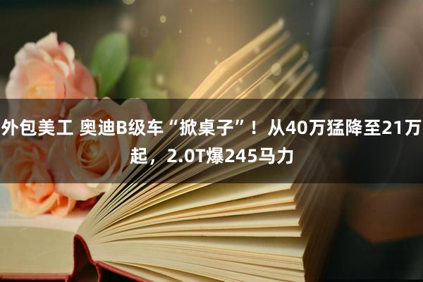 外包美工 奥迪B级车“掀桌子”！从40万猛降至21万起，2.0T爆245马力