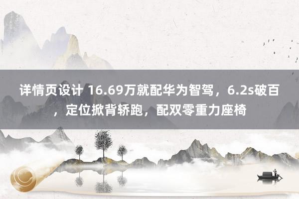 详情页设计 16.69万就配华为智驾，6.2s破百，定位掀背轿跑，配双零重力座椅