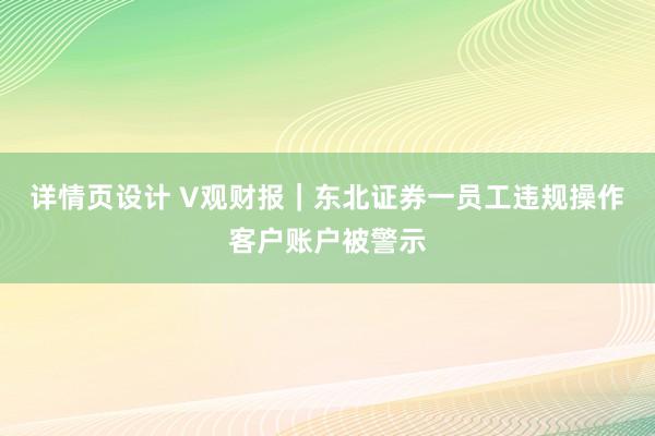 详情页设计 V观财报｜东北证券一员工违规操作客户账户被警示