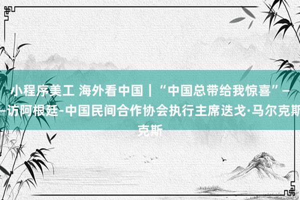 小程序美工 海外看中国｜“中国总带给我惊喜”——访阿根廷-中国民间合作协会执行主席迭戈·马尔克斯