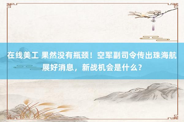 在线美工 果然没有瓶颈！空军副司令传出珠海航展好消息，新战机会是什么？