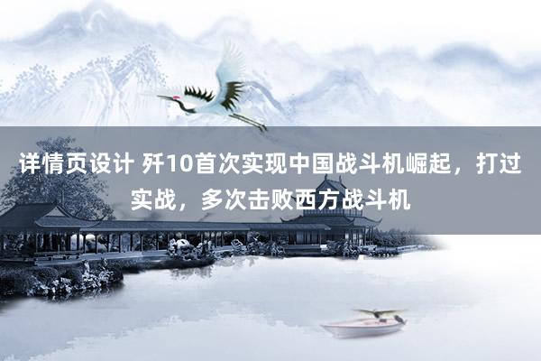 详情页设计 歼10首次实现中国战斗机崛起，打过实战，多次击败西方战斗机