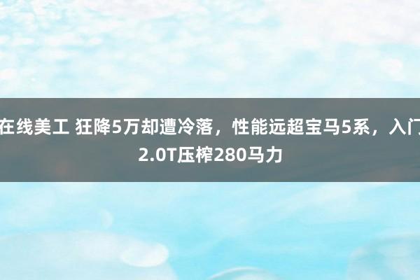 在线美工 狂降5万却遭冷落，性能远超宝马5系，入门2.0T压榨280马力