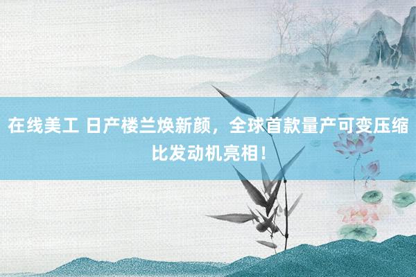 在线美工 日产楼兰焕新颜，全球首款量产可变压缩比发动机亮相！