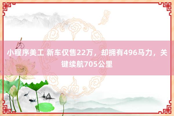 小程序美工 新车仅售22万，却拥有496马力，关键续航705公里