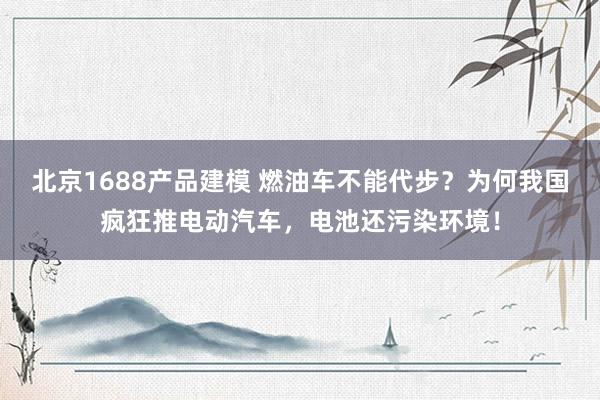 北京1688产品建模 燃油车不能代步？为何我国疯狂推电动汽车，电池还污染环境！