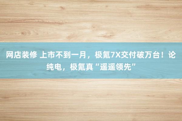 网店装修 上市不到一月，极氪7X交付破万台！论纯电，极氪真“遥遥领先”