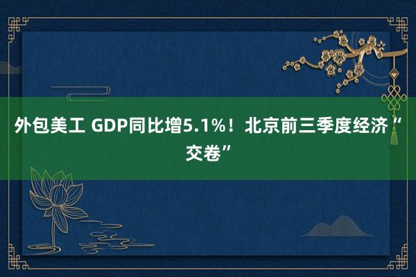 外包美工 GDP同比增5.1%！北京前三季度经济“交卷”