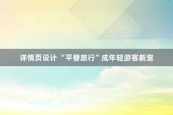 详情页设计 “平替旅行”成年轻游客新宠