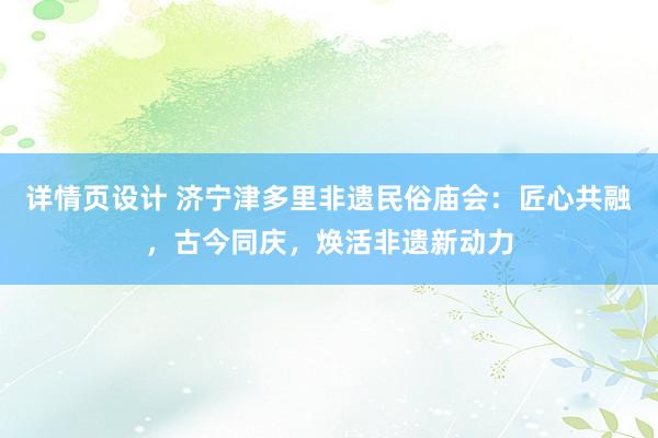 详情页设计 济宁津多里非遗民俗庙会：匠心共融，古今同庆，焕活非遗新动力