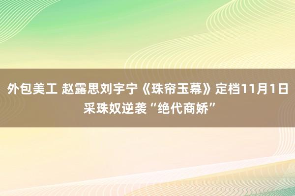 外包美工 赵露思刘宇宁《珠帘玉幕》定档11月1日 采珠奴逆袭“绝代商娇”