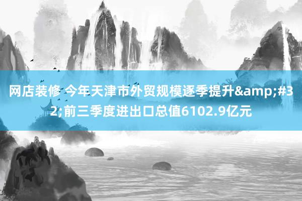 网店装修 今年天津市外贸规模逐季提升&#32;前三季度进出口总值6102.9亿元