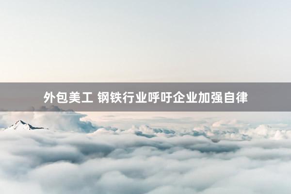 外包美工 钢铁行业呼吁企业加强自律