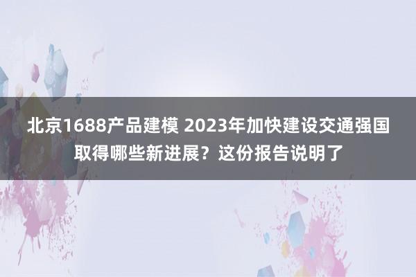 北京1688产品建模 2023年加快建设交通强国取得哪些新进展？这份报告说明了